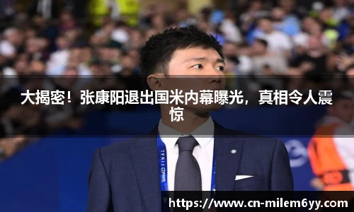 大揭密！张康阳退出国米内幕曝光，真相令人震惊