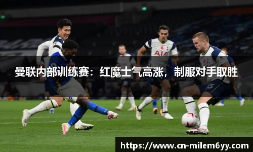 曼联内部训练赛：红魔士气高涨，制服对手取胜