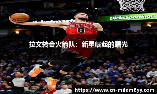 拉文转会火箭队：新星崛起的曙光