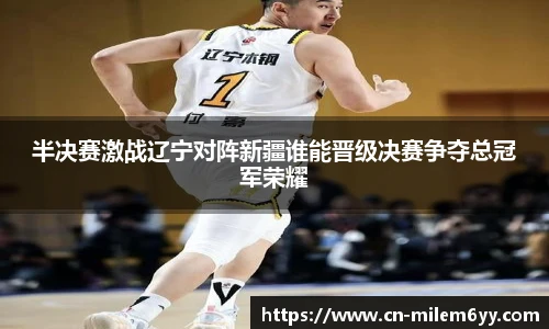 半决赛激战辽宁对阵新疆谁能晋级决赛争夺总冠军荣耀