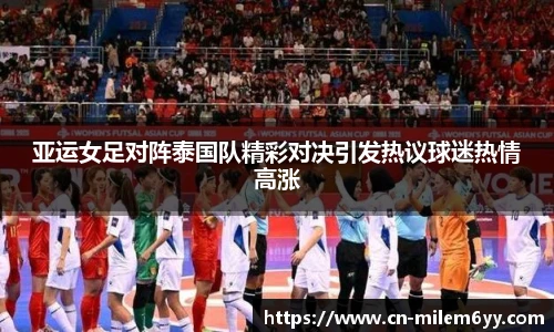 亚运女足对阵泰国队精彩对决引发热议球迷热情高涨