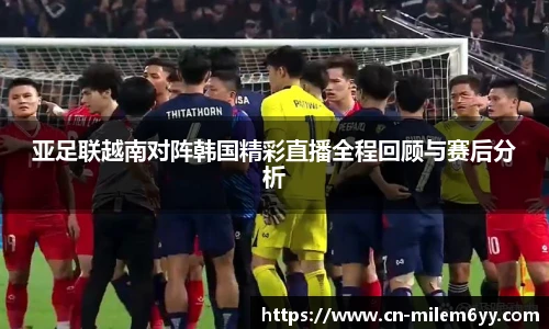 亚足联越南对阵韩国精彩直播全程回顾与赛后分析