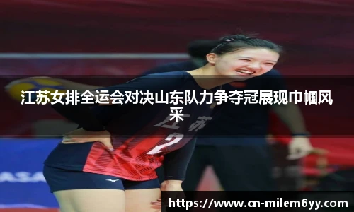 江苏女排全运会对决山东队力争夺冠展现巾帼风采