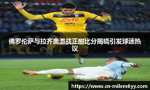 佛罗伦萨与拉齐奥激战正酣比分揭晓引发球迷热议