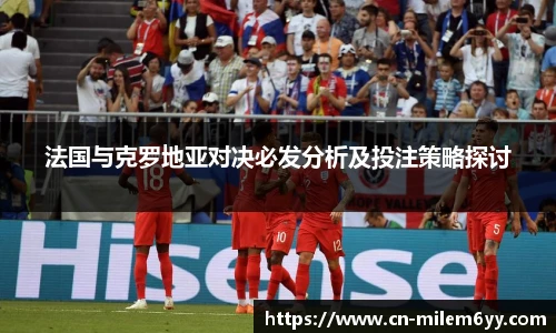 法国与克罗地亚对决必发分析及投注策略探讨