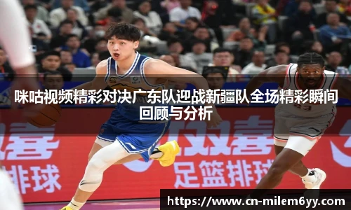 咪咕视频精彩对决广东队迎战新疆队全场精彩瞬间回顾与分析