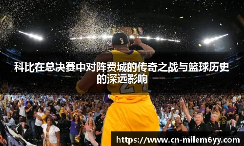 科比在总决赛中对阵费城的传奇之战与篮球历史的深远影响