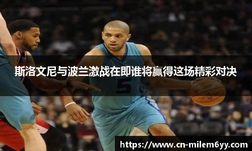 斯洛文尼与波兰激战在即谁将赢得这场精彩对决