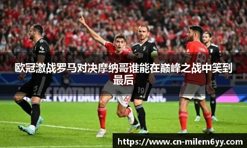 欧冠激战罗马对决摩纳哥谁能在巅峰之战中笑到最后